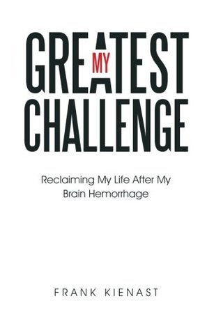 [ace54] !Full! ~Download@ My Greatest Challenge: Reclaiming My Life After My Brain Hemorrhage - Frank Kienast @e.P.u.b*