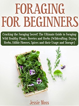 b79ff] #D.o.w.n.l.o.a.d^ Foraging for Beginners: Cracking the Foraging Secret! The Ultimate Guide to Foraging Wild Healthy Plants, Berries and Herbs (Wildcrafting, Drying Herbs, Edible Flowers, etc) - Jessie Moss *PDF*