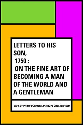 [b70db] !Full% ^Download~ Letters to His Son, 1750 : On the Fine Art of Becoming a Man of the World and a Gentleman - Earl of Philip Dormer Stanhope Chesterfield #ePub~