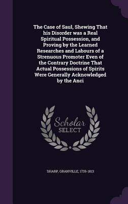[a16d0] %R.e.a.d# The Case of Saul, Shewing That His Disorder Was a Real Spiritual Possession, and Proving by the Learned Researches and Labours of a Strenuous Promoter Even of the Contrary Doctrine That Actual Possessions of Spirits Were Generally Acknowledged by the Anci - Granville Sharp ^e.P.u.b*