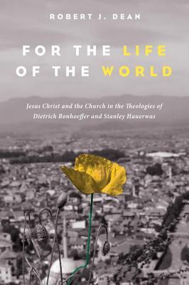 [86409] ~Full* *Download! For the Life of the World: Jesus Christ and the Church in the Theologies of Dietrich Bonhoeffer and Stanley Hauerwas - Robert J. Dean #ePub*
