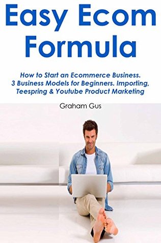 [903e8] ^Read@ #Online% EASY ECOM FORMULA: How to Start an Ecommerce Business. 3 Business Models for Beginners. Importing, Teespring & Youtube Product Marketing - Graham Gus ^PDF!