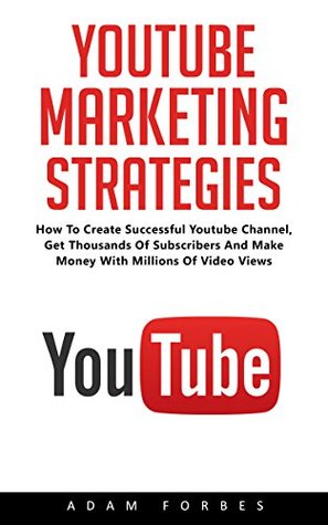 [f3187] %R.e.a.d* %O.n.l.i.n.e@ YouTube Marketing Strategies: How To Create Sucessful YouTube Channel, Get Thousand Of Subscribers And Make Money With Millions Of Video Views! (Social Media, Passive Income, YouTube) - Adam Forbes %e.P.u.b@
