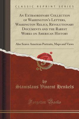 [c09e5] @Full! ^Download# An Extraordinary Collection of Washington's Letters, Washington Relics, Revolutionary Documents and the Rarest Works on American History: Also Scarce American Portraits, Maps and Views (Classic Reprint) - Stanislaus Vincent Henkels @P.D.F%