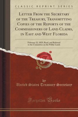 [c2988] !R.e.a.d^ Letter from the Secretary of the Treasury, Transmitting Copies of the Reports of the Commissioners of Land Claims, in East and West Florida: February 22, 1825; Read, and Referred to the Committee on the Public Lands (Classic Reprint) - United States Treasury Secretary ^P.D.F#