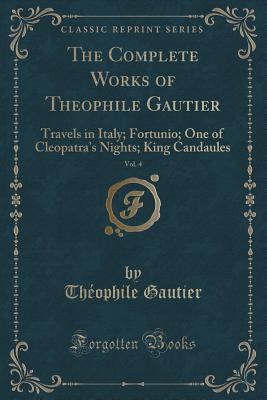 38a49] #D.o.w.n.l.o.a.d@ The Complete Works of Theophile Gautier, Vol. 4: Travels in Italy; Fortunio; One of Cleopatra's Nights; King Candaules (Classic Reprint) - Théophile Gautier @PDF*