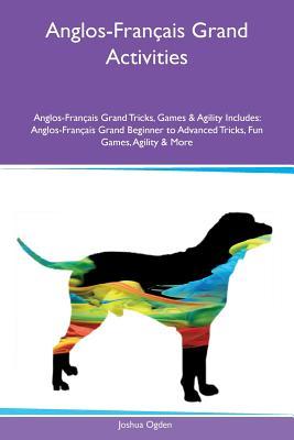 5c921] #D.o.w.n.l.o.a.d^ Anglos-Fran�ais Grand Activities Anglos-Fran�ais Grand Tricks, Games & Agility Includes: Anglos-Fran�ais Grand Beginner to Advanced Tricks, Fun Games, Agility & More - Joshua Ogden ~ePub#