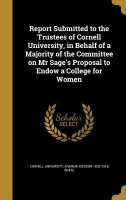 [2807e] !F.u.l.l.! %D.o.w.n.l.o.a.d% Report Submitted to the Trustees of Cornell University, in Behalf of a Majority of the Committee on MR Sage's Proposal to Endow a College for Women - Andrew Dickson White !ePub^