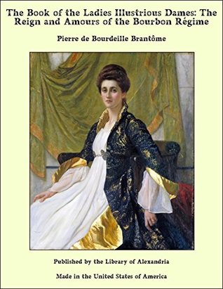 [4951d] %Read! @Online@ The Book of the Ladies Illustrious Dames: The Reign and Amours of the Bourbon Régime - Pierre de Bourdeille, seigneur de Brantôme *PDF!
