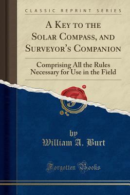[9dda0] #Read# A Key to the Solar Compass, and Surveyor's Companion: Comprising All the Rules Necessary for Use in the Field, Also Description of the Linear Surveys, and Public Land System of the United States (Classic Reprint) - William a Burt *PDF%