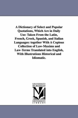 [cd868] ~Read# ~Online# A Dictionary of Select and Popular Quotations, Which Are in Daily Use: Taken from the Latin, French, Greek, Spanish, and Italian Languages: Together with a Copious Collection of Law-Maxims and Law-Terms Translated Into English, with Illustrations Histo - Michigan Historical Reprint Series #PDF!