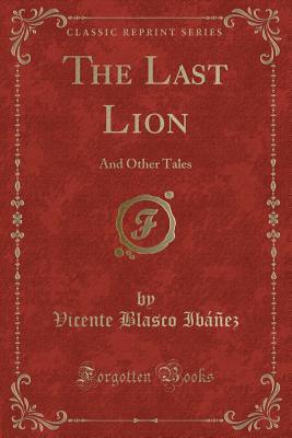 [51853] ^F.u.l.l.@ #D.o.w.n.l.o.a.d! The Last Lion: And Other Tales (Classic Reprint) - Vicente Blasco Ibáñez ^P.D.F%