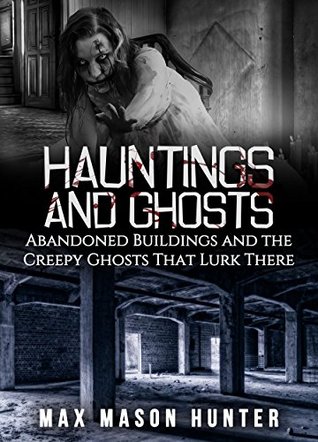 [651e8] ~Read% Hauntings And Ghosts: Abandoned Buildings and the Creepy Ghosts That Lurk There (True Hauntings Book 2) - Max Mason Hunter !P.D.F#