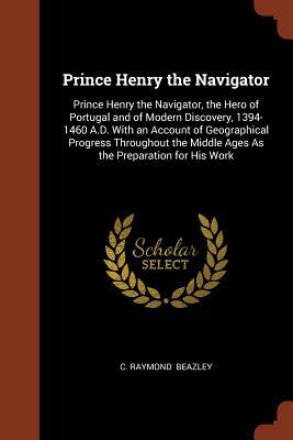 [142f2] *Download# Prince Henry the Navigator: Prince Henry the Navigator, the Hero of Portugal and of Modern Discovery, 1394-1460 A.D. with an Account of Geographical Progress Throughout the Middle Ages as the Preparation for His Work - Charles Raymond Beazley ~ePub^
