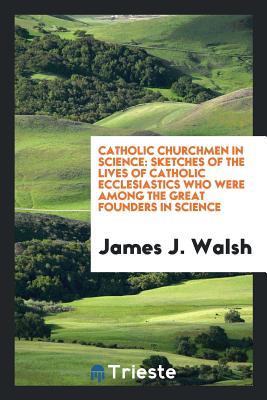 [91013] ^Read^ Catholic Churchmen in Science: Sketches of the Lives of Catholic Ecclesiastics Who Were Among the Great Founders in Science - James Joseph Walsh #PDF~