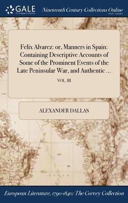 [29504] #Read% Felix Alvarez: Or, Manners in Spain: Containing Descriptive Accounts of Some of the Prominent Events of the Late Peninsular War, and Authentic ; Vol. III - Alexander Dallas #PDF%