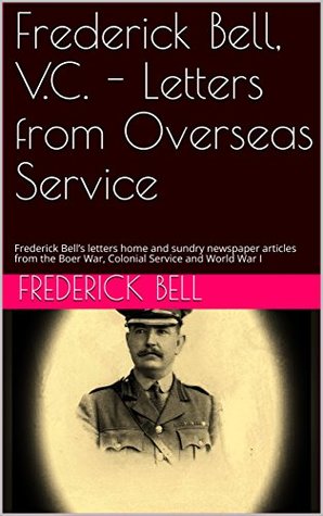[c5051] @R.e.a.d% Frederick Bell, V.C. - Letters from Overseas Service: Frederick Bell's letters home and sundry newspaper articles from the Boer War, Colonial Service and World War I - Frederick Bell ~ePub@