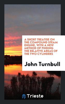 [15918] #Download# A Short Treatise on the Compound Steam Engine, with a New Method of Finding the Relative Areas of the Two Cylinders - John Turnbull !ePub~