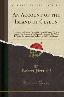 [ea87c] @Read~ @Online! An Account of the Island of Ceylon: Containing Its History, Geography, Natural History, with the Manners and Customs of Its Various Inhabitants; To Which Is Added, the Journal of an Embassy to the Court of Candy (Classic Reprint) - Robert Percival ^e.P.u.b#