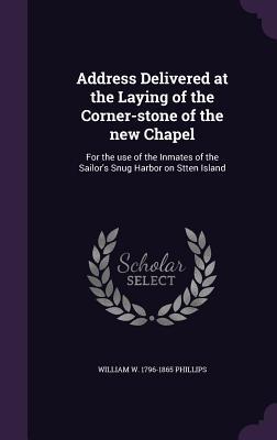 [ae181] ^R.e.a.d~ #O.n.l.i.n.e! Address Delivered at the Laying of the Corner-Stone of the New Chapel: For the Use of the Inmates of the Sailor's Snug Harbor on Stten Island - William Wirt Phillips %e.P.u.b%