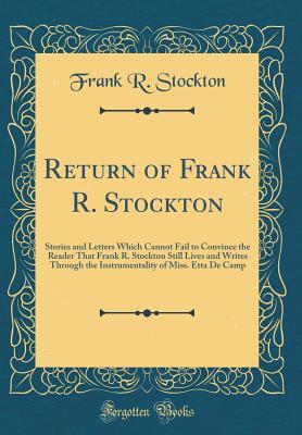 [10f11] !Full^ *Download* Return of Frank R. Stockton: Stories and Letters Which Cannot Fail to Convince the Reader That Frank R. Stockton Still Lives and Writes Through the Instrumentality of Miss. Etta de Camp (Classic Reprint) - Frank R. Stockton ^P.D.F#