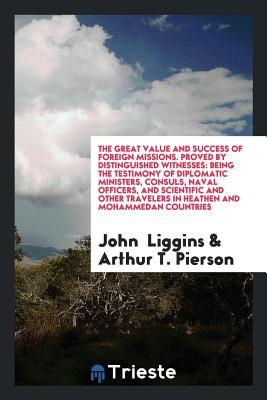 [26448] ~R.e.a.d* The Great Value and Success of Foreign Missions. Proved by Distinguished Witnesses: Being the Testimony of Diplomatic Ministers, Consuls, Naval Officers, and Scientific and Other Travelers in Heathen and Mohammedan Countries - John Liggins ^ePub*