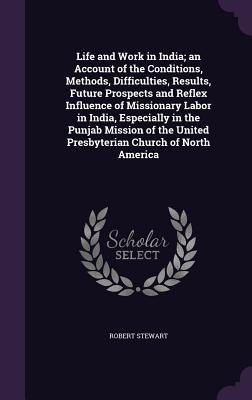[3be2e] ~Read% Life and Work in India; An Account of the Conditions, Methods, Difficulties, Results, Future Prospects and Reflex Influence of Missionary Labor in India, Especially in the Punjab Mission of the United Presbyterian Church of North America - Robert Stewart #ePub#