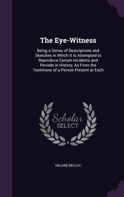 [512d4] %R.e.a.d# The Eye-Witness: Being a Series of Descriptions and Sketches in Which It Is Attempted to Reproduce Certain Incidents and Periods in History, as from the Testimony of a Person Present at Each - Hilaire Belloc *ePub^