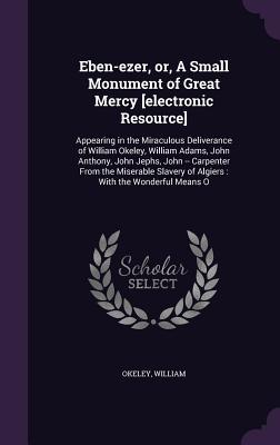 [1155a] #Full^ ~Download# Eben-Ezer, Or, a Small Monument of Great Mercy [Electronic Resource]: Appearing in the Miraculous Deliverance of William Okeley, William Adams, John Anthony, John Jephs, John -- Carpenter from the Miserable Slavery of Algiers: With the Wonderful Means O - William Okeley ~P.D.F!