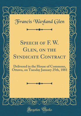 e0baf] @D.o.w.n.l.o.a.d~ Speech of F. W. Glen, on the Syndicate Contract: Delivered in the House of Commons, Ottawa, on Tuesday January 25th, 1881 (Classic Reprint) - Francis Wayland Glen #e.P.u.b~