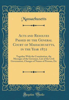 [61310] !Download# Acts and Resolves Passed by the General Court of Massachusetts, in the Year 1872: Together with the Constitution, the Messages of the Governor, List of the Civil Government, Changes of Names of Persons, Etc (Classic Reprint) - Massachusetts !e.P.u.b!