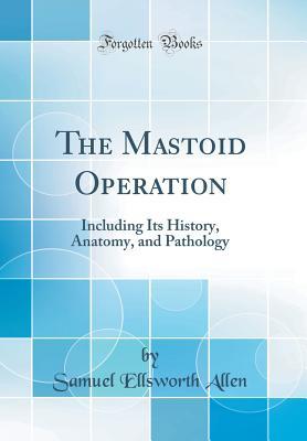 [7826e] ~F.u.l.l.~ *D.o.w.n.l.o.a.d~ The Mastoid Operation: Including Its History, Anatomy, and Pathology (Classic Reprint) - Samuel Ellsworth Allen ^ePub*