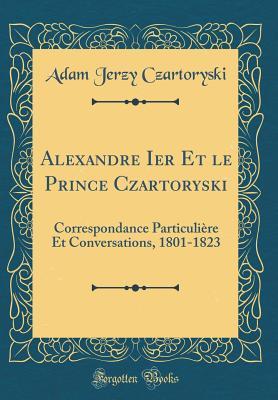 [53142] !Read! !Online^ Alexandre Ier Et Le Prince Czartoryski: Correspondance Particuli�re Et Conversations, 1801-1823 (Classic Reprint) - Adam Jerzy Czartoryski !PDF#