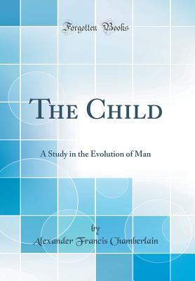 [2ce75] #Full~ !Download% The Child: A Study in the Evolution of Man (Classic Reprint) - Alexander Francis Chamberlain !PDF!