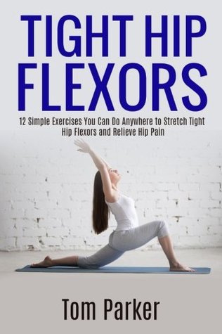 [140e4] @Read^ Tight Hip Flexors: 12 Simple Exercises You Can Do Anywhere to Stretch Tight Hip Flexors and Relieve Hip Pain - Tom Parker #e.P.u.b!