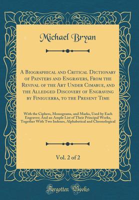 [49827] ~Download% A Biographical and Critical Dictionary of Painters and Engravers, from the Revival of the Art Under Cimabue, and the Alledged Discovery of Engraving by Finiguerra, to the Present Time, Vol. 2 of 2: With the Ciphers, Monograms, and Marks, Used by Each Engr - Michael Bryan #P.D.F^