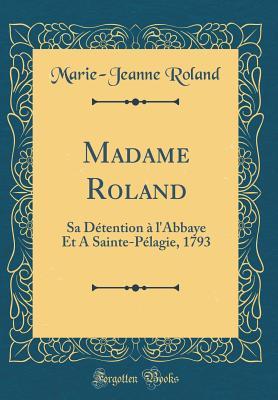 [2a40c] #Full# !Download@ Madame Roland: Sa D�tention � l'Abbaye Et a Sainte-P�lagie, 1793 (Classic Reprint) - Marie-Jeanne Roland ^P.D.F~