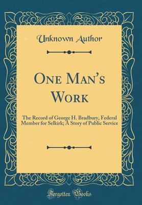 0dd69] ^D.o.w.n.l.o.a.d# One Man's Work: The Record of George H. Bradbury, Federal Member for Selkirk; A Story of Public Service (Classic Reprint) - Unknown %P.D.F*