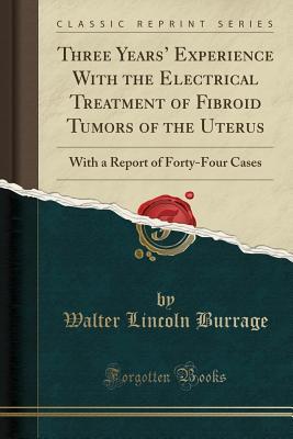 [108ae] !Read% ~Online! Three Years' Experience with the Electrical Treatment of Fibroid Tumors of the Uterus: With a Report of Forty-Four Cases (Classic Reprint) - Walter Lincoln Burrage ~P.D.F%