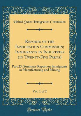 [a6729] !R.e.a.d! %O.n.l.i.n.e@ Reports of the Immigration Commission; Immigrants in Industries (in Twenty-Five Parts), Vol. 1 of 2: Part 23: Summary Report on Immigrants in Manufacturing and Mining (Classic Reprint) - United States Immigration Commission @e.P.u.b*
