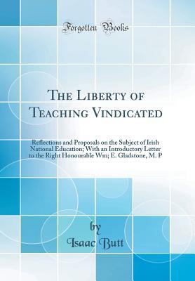 [b97a9] ^F.u.l.l.! @D.o.w.n.l.o.a.d@ The Liberty of Teaching Vindicated: Reflections and Proposals on the Subject of Irish National Education; With an Introductory Letter to the Right Honourable Wm; E. Gladstone, M. P (Classic Reprint) - Isaac Butt %e.P.u.b!