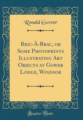 93d7c] %D.o.w.n.l.o.a.d* Bric-�-Brac, or Some Photoprints Illustrating Art Objects at Gower Lodge, Windsor (Classic Reprint) - Ronald Charles Sutherland Gower @e.P.u.b~