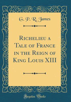 [cc6ff] *R.e.a.d~ Richelieu a Tale of France in the Reign of King Louis XIII (Classic Reprint) - George Payne Rainsford James ~ePub#