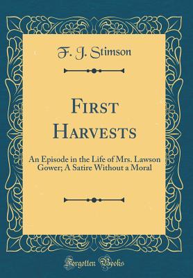 [d535e] @Full% ~Download% First Harvests: An Episode in the Life of Mrs. Lawson Gower; A Satire Without a Moral (Classic Reprint) - F.J. Stimson ~PDF!