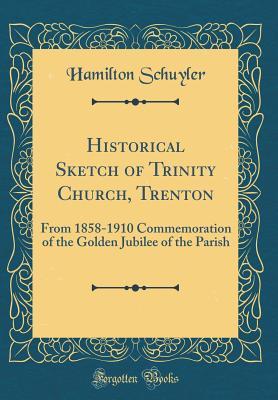 [51d13] !Read! ~Online@ Historical Sketch of Trinity Church, Trenton: From 1858-1910 Commemoration of the Golden Jubilee of the Parish (Classic Reprint) - Hamilton Schuyler %PDF#