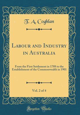 [07793] %R.e.a.d! *O.n.l.i.n.e* Labour and Industry in Australia, Vol. 2 of 4: From the First Settlement in 1788 to the Establishment of the Commonwealth in 1901 (Classic Reprint) - T A Coghlan %PDF!