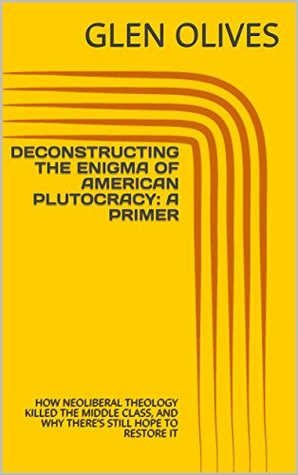 [ca8db] #Read* DECONSTRUCTING THE ENIGMA OF AMERICAN PLUTOCRACY: A PRIMER: HOW NEOLIBERAL THEOLOGY KILLED THE MIDDLE CLASS, AND WHY THERE’S STILL HOPE TO RESTORE IT - GLEN OLIVES @e.P.u.b@