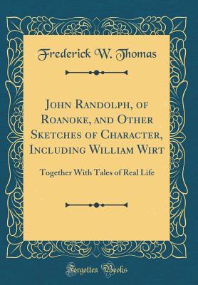 [a3095] ~F.u.l.l.^ *D.o.w.n.l.o.a.d* John Randolph, of Roanoke, and Other Sketches of Character, Including William Wirt: Together with Tales of Real Life (Classic Reprint) - Frederick W Thomas ^e.P.u.b!