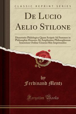[95ba1] *Read~ %Online! de Lucio Aelio Stilone: Dissertatio Philologica Quam Scripsit Ad Summos in Philosophia Honores AB Amplissimo Philosophorum Ienensium Ordine Gissensi Rite Impetrandos (Classic Reprint) - Ferdinand Mentz *e.P.u.b%