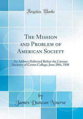 [a337c] !Download^ The Mission and Problem of American Society: An Address Delivered Before the Literary Societies of Centre College, June 28th, 1848 (Classic Reprint) - James Duncan Nourse *PDF%